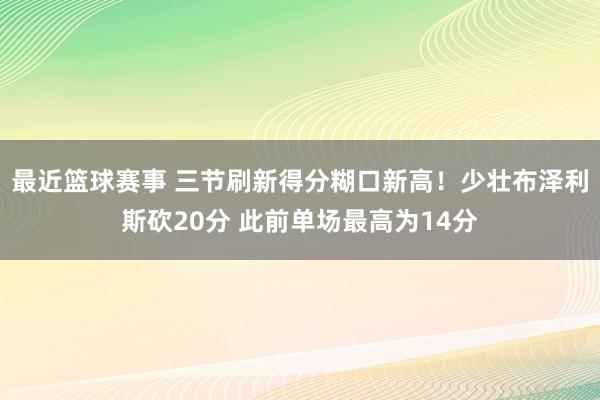 最近篮球赛事 三节刷新得分糊口新高！少壮布泽利斯砍20分 此前单场最高为14分