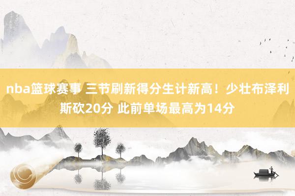 nba篮球赛事 三节刷新得分生计新高！少壮布泽利斯砍20分 此前单场最高为14分