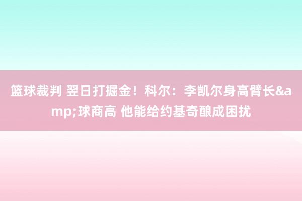 篮球裁判 翌日打掘金！科尔：李凯尔身高臂长&球商高 他能给约基奇酿成困扰