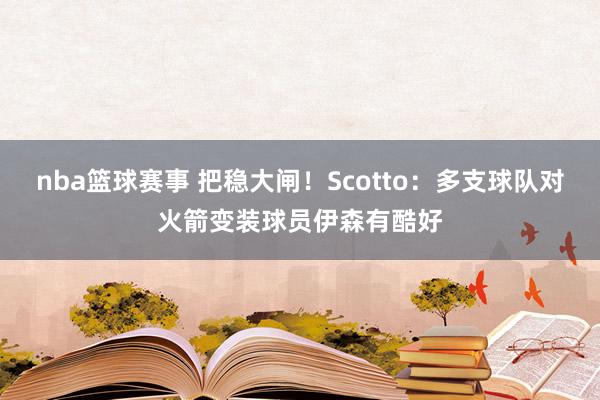 nba篮球赛事 把稳大闸！Scotto：多支球队对火箭变装球员伊森有酷好