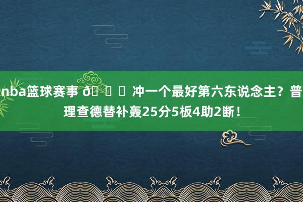 nba篮球赛事 👀冲一个最好第六东说念主？普理查德替补轰25分5板4助2断！