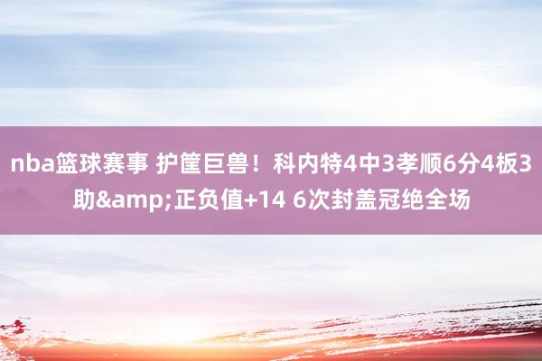 nba篮球赛事 护筐巨兽！科内特4中3孝顺6分4板3助&正负值+14 6次封盖冠绝全场