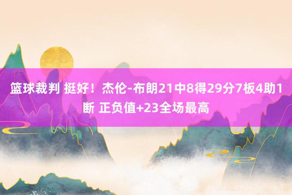 篮球裁判 挺好！杰伦-布朗21中8得29分7板4助1断 正负值+23全场最高