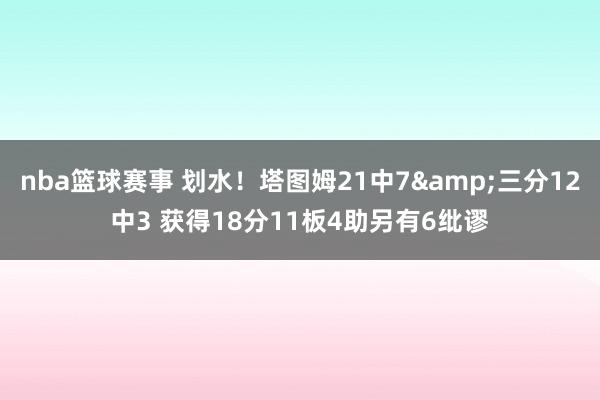 nba篮球赛事 划水！塔图姆21中7&三分12中3 获得18分11板4助另有6纰谬