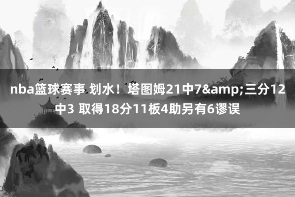 nba篮球赛事 划水！塔图姆21中7&三分12中3 取得18分11板4助另有6谬误