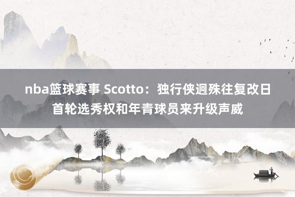 nba篮球赛事 Scotto：独行侠迥殊往复改日首轮选秀权和年青球员来升级声威