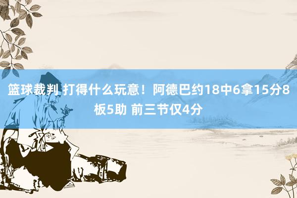 篮球裁判 打得什么玩意！阿德巴约18中6拿15分8板5助 前三节仅4分