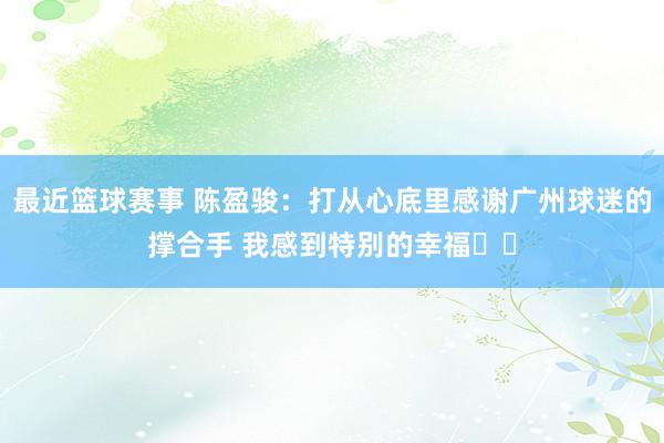 最近篮球赛事 陈盈骏：打从心底里感谢广州球迷的撑合手 我感到特别的幸福❤️