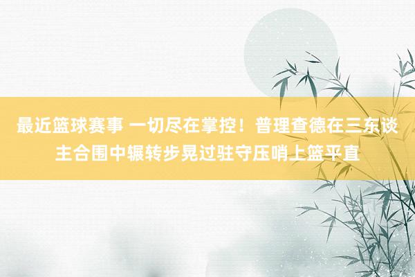 最近篮球赛事 一切尽在掌控！普理查德在三东谈主合围中辗转步晃过驻守压哨上篮平直