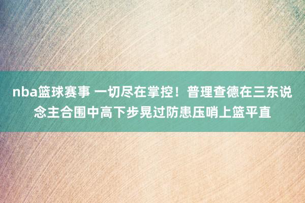 nba篮球赛事 一切尽在掌控！普理查德在三东说念主合围中高下步晃过防患压哨上篮平直