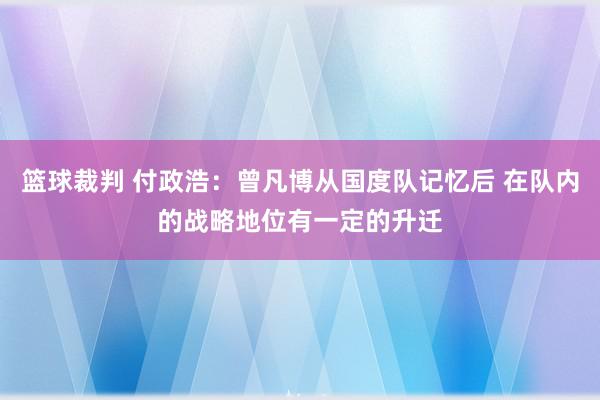 篮球裁判 付政浩：曾凡博从国度队记忆后 在队内的战略地位有一定的升迁