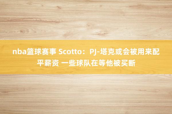 nba篮球赛事 Scotto：PJ-塔克或会被用来配平薪资 一些球队在等他被买断