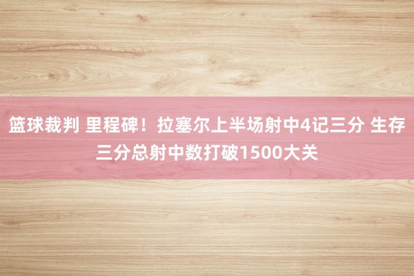 篮球裁判 里程碑！拉塞尔上半场射中4记三分 生存三分总射中数打破1500大关