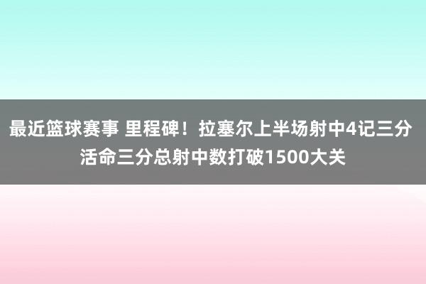 最近篮球赛事 里程碑！拉塞尔上半场射中4记三分 活命三分总射中数打破1500大关