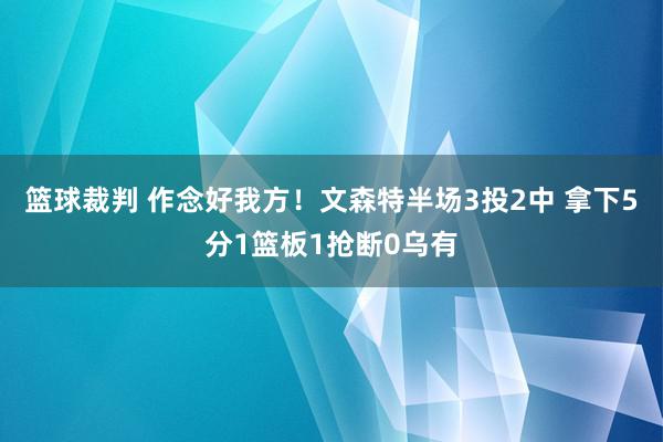 篮球裁判 作念好我方！文森特半场3投2中 拿下5分1篮板1抢断0乌有