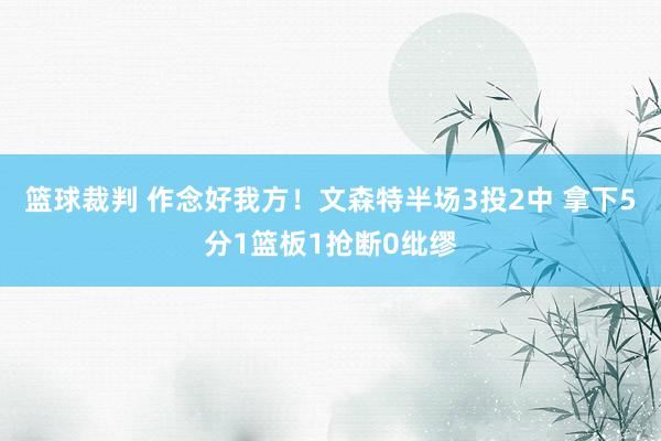 篮球裁判 作念好我方！文森特半场3投2中 拿下5分1篮板1抢断0纰缪