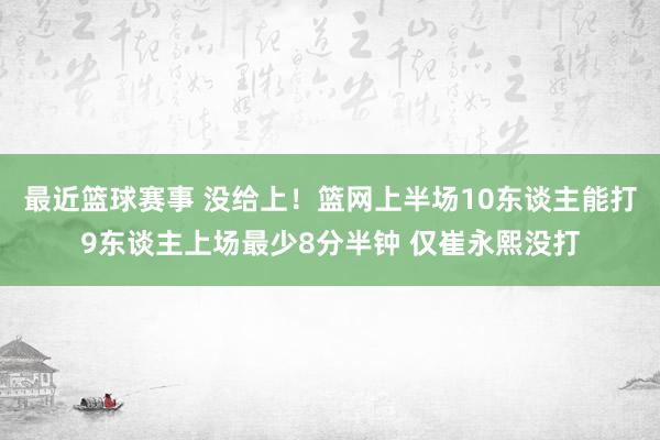 最近篮球赛事 没给上！篮网上半场10东谈主能打9东谈主上场最少8分半钟 仅崔永熙没打