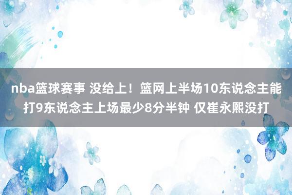 nba篮球赛事 没给上！篮网上半场10东说念主能打9东说念主上场最少8分半钟 仅崔永熙没打