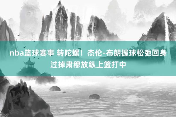 nba篮球赛事 转陀螺！杰伦-布朗握球松弛回身过掉肃穆放纵上篮打中