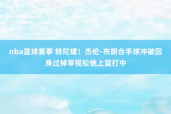 nba篮球赛事 转陀螺！杰伦-布朗合手球冲破回身过掉审视松弛上篮打中