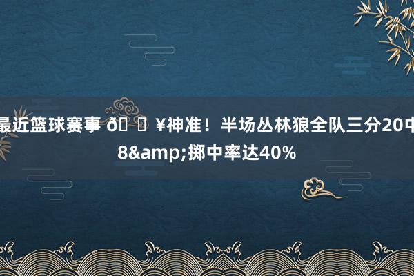 最近篮球赛事 🔥神准！半场丛林狼全队三分20中8&掷中率达40%