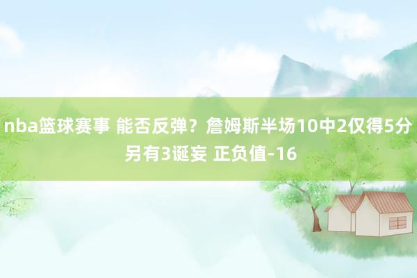 nba篮球赛事 能否反弹？詹姆斯半场10中2仅得5分 另有3诞妄 正负值-16