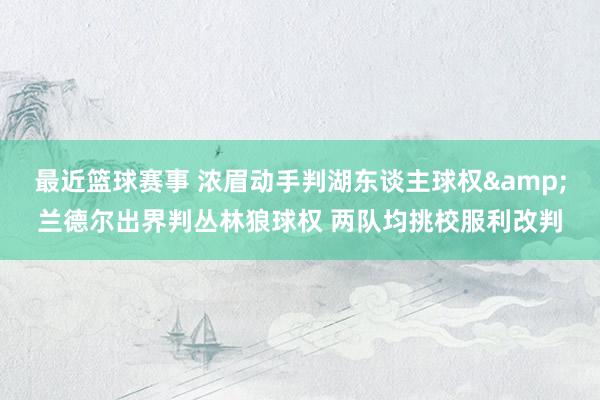 最近篮球赛事 浓眉动手判湖东谈主球权&兰德尔出界判丛林狼球权 两队均挑校服利改判