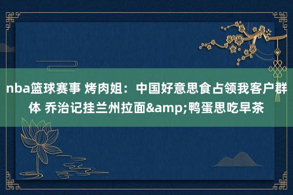 nba篮球赛事 烤肉姐：中国好意思食占领我客户群体 乔治记挂兰州拉面&鸭蛋思吃早茶