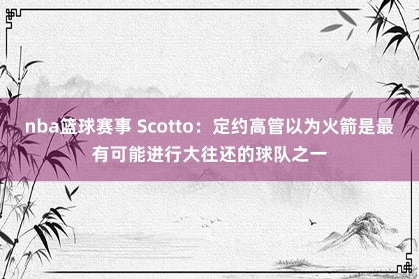 nba篮球赛事 Scotto：定约高管以为火箭是最有可能进行大往还的球队之一