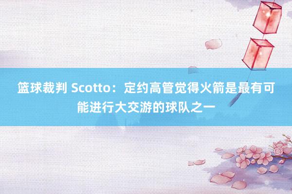 篮球裁判 Scotto：定约高管觉得火箭是最有可能进行大交游的球队之一