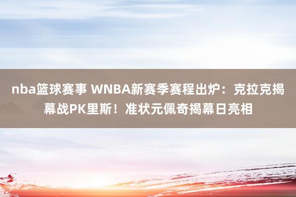 nba篮球赛事 WNBA新赛季赛程出炉：克拉克揭幕战PK里斯！准状元佩奇揭幕日亮相