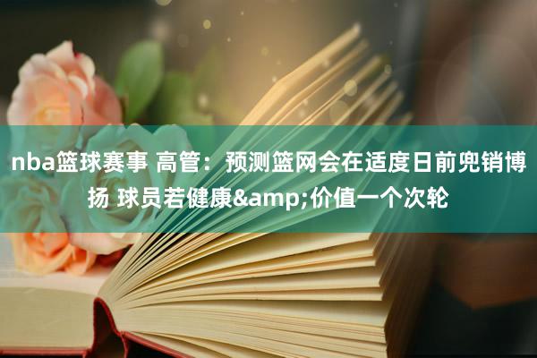 nba篮球赛事 高管：预测篮网会在适度日前兜销博扬 球员若健康&价值一个次轮