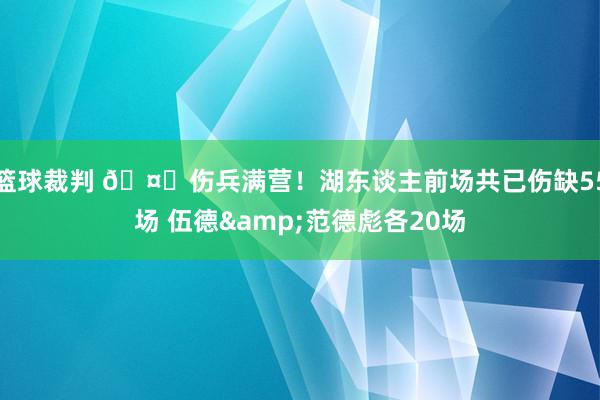 篮球裁判 🤕伤兵满营！湖东谈主前场共已伤缺55场 伍德&范德彪各20场