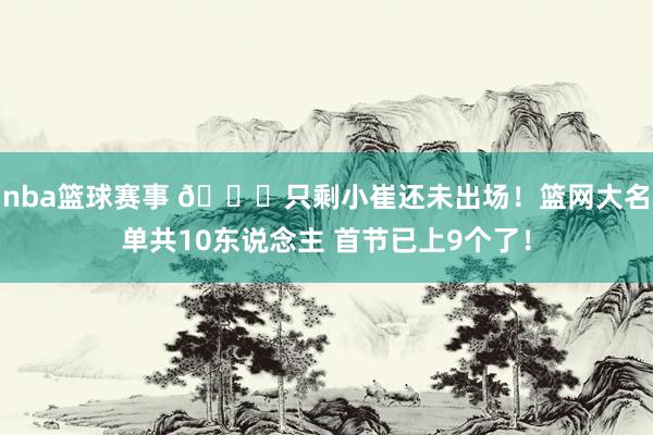 nba篮球赛事 👀只剩小崔还未出场！篮网大名单共10东说念主 首节已上9个了！