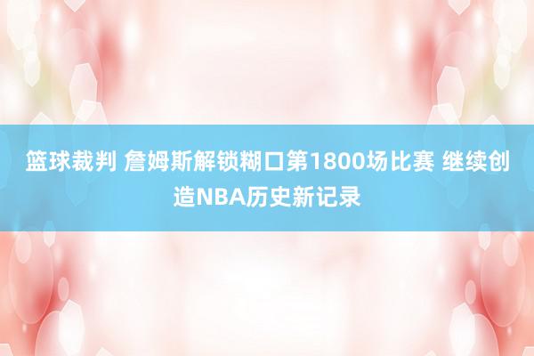 篮球裁判 詹姆斯解锁糊口第1800场比赛 继续创造NBA历史新记录