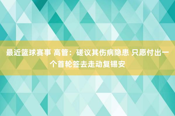 最近篮球赛事 高管：磋议其伤病隐患 只愿付出一个首轮签去走动复锡安