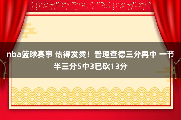 nba篮球赛事 热得发烫！普理查德三分再中 一节半三分5中3已砍13分