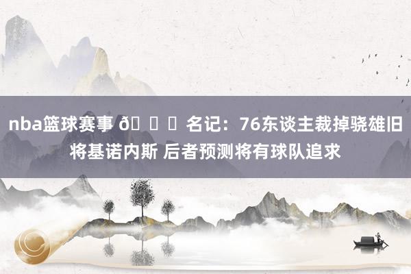 nba篮球赛事 👀名记：76东谈主裁掉骁雄旧将基诺内斯 后者预测将有球队追求