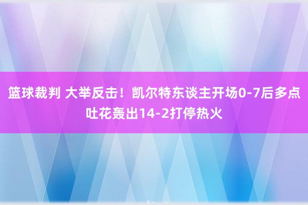 篮球裁判 大举反击！凯尔特东谈主开场0-7后多点吐花轰出14-2打停热火