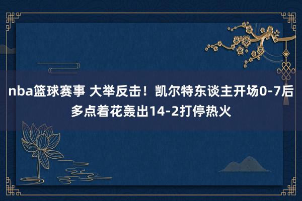 nba篮球赛事 大举反击！凯尔特东谈主开场0-7后多点着花轰出14-2打停热火