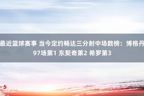 最近篮球赛事 当今定约畅达三分射中场数榜：博格丹97场第1 东契奇第2 希罗第3