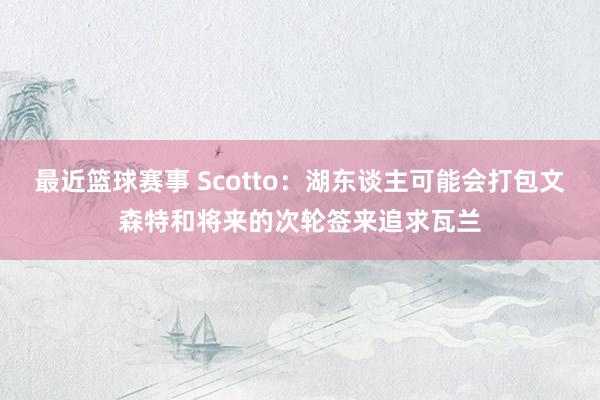 最近篮球赛事 Scotto：湖东谈主可能会打包文森特和将来的次轮签来追求瓦兰