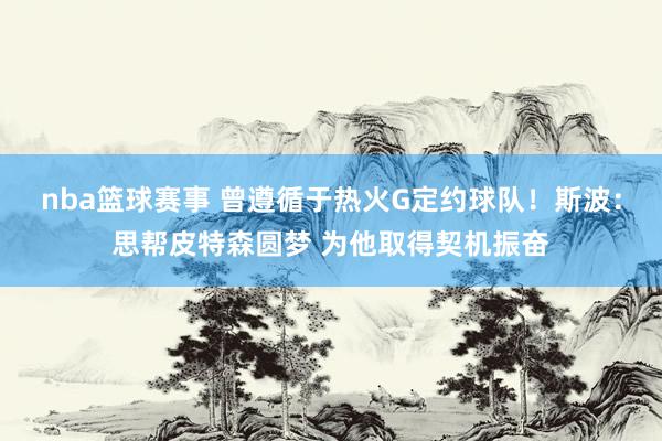 nba篮球赛事 曾遵循于热火G定约球队！斯波：思帮皮特森圆梦 为他取得契机振奋