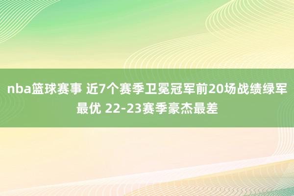 nba篮球赛事 近7个赛季卫冕冠军前20场战绩绿军最优 22-23赛季豪杰最差