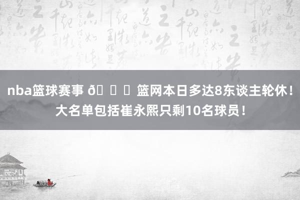 nba篮球赛事 👀篮网本日多达8东谈主轮休！大名单包括崔永熙只剩10名球员！