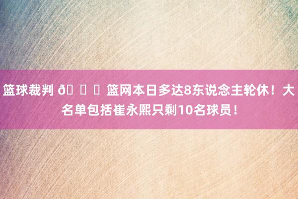 篮球裁判 👀篮网本日多达8东说念主轮休！大名单包括崔永熙只剩10名球员！