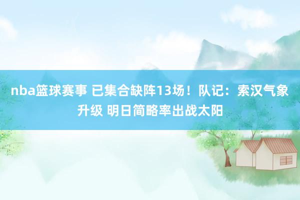 nba篮球赛事 已集合缺阵13场！队记：索汉气象升级 明日简略率出战太阳