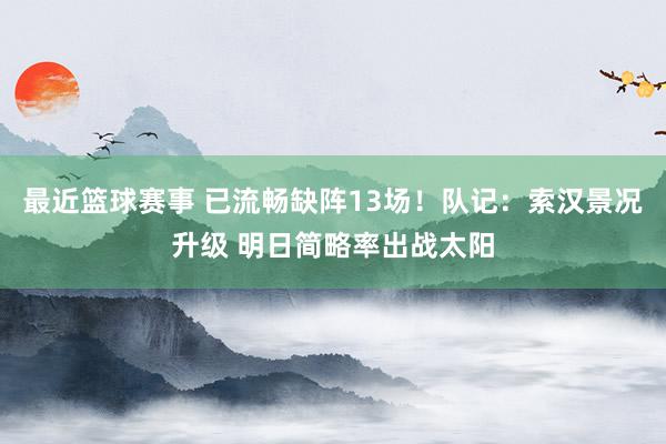 最近篮球赛事 已流畅缺阵13场！队记：索汉景况升级 明日简略率出战太阳