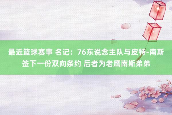 最近篮球赛事 名记：76东说念主队与皮特-南斯签下一份双向条约 后者为老鹰南斯弟弟