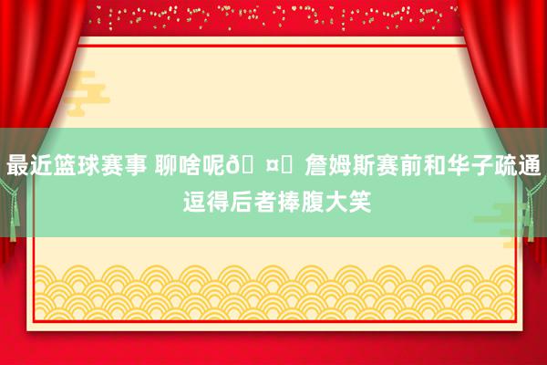 最近篮球赛事 聊啥呢🤔詹姆斯赛前和华子疏通 逗得后者捧腹大笑